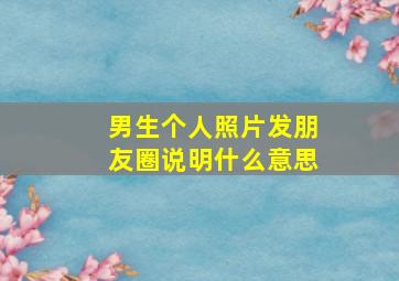 男生个人照片发朋友圈说明什么意思