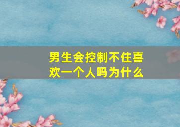 男生会控制不住喜欢一个人吗为什么