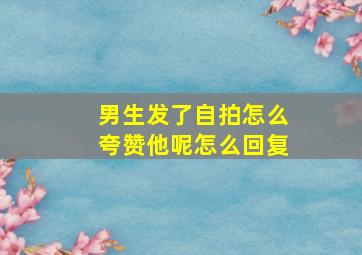 男生发了自拍怎么夸赞他呢怎么回复