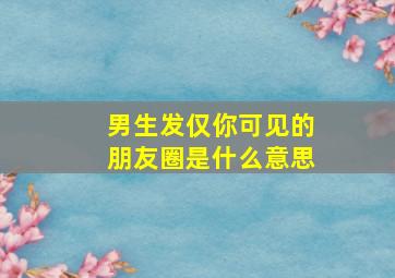 男生发仅你可见的朋友圈是什么意思