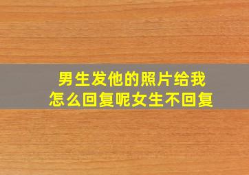 男生发他的照片给我怎么回复呢女生不回复