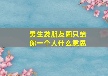 男生发朋友圈只给你一个人什么意思