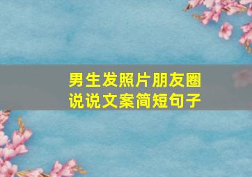 男生发照片朋友圈说说文案简短句子