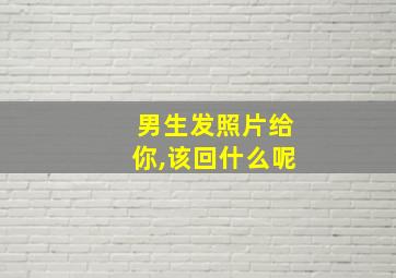 男生发照片给你,该回什么呢