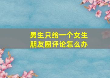 男生只给一个女生朋友圈评论怎么办