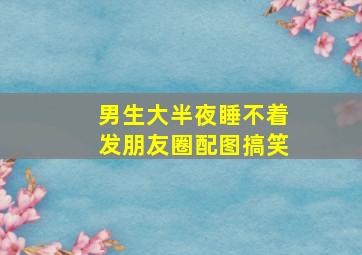 男生大半夜睡不着发朋友圈配图搞笑