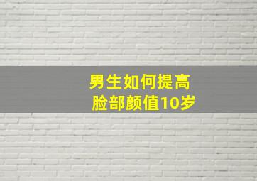 男生如何提高脸部颜值10岁