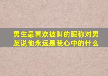 男生最喜欢被叫的昵称对男友说他永远是我心中的什么