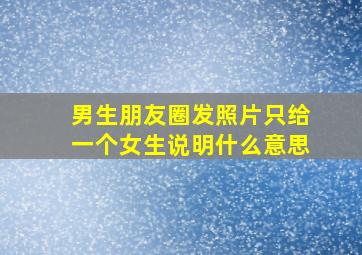 男生朋友圈发照片只给一个女生说明什么意思