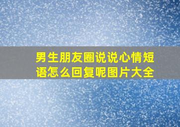 男生朋友圈说说心情短语怎么回复呢图片大全