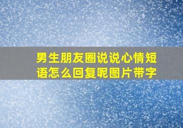 男生朋友圈说说心情短语怎么回复呢图片带字