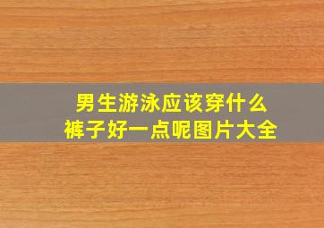 男生游泳应该穿什么裤子好一点呢图片大全