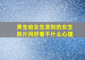 男生给女生发别的女生照片问好看不什么心理