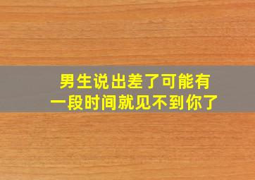 男生说出差了可能有一段时间就见不到你了