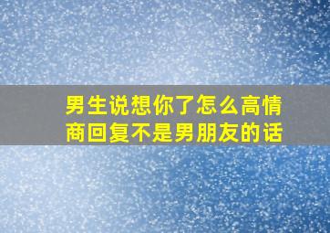 男生说想你了怎么高情商回复不是男朋友的话