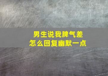 男生说我脾气差怎么回复幽默一点