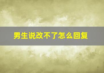 男生说改不了怎么回复