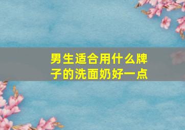 男生适合用什么牌子的洗面奶好一点