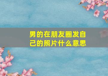 男的在朋友圈发自己的照片什么意思