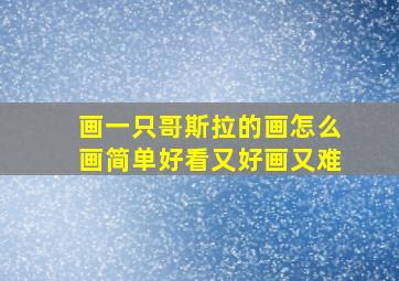 画一只哥斯拉的画怎么画简单好看又好画又难