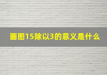 画图15除以3的意义是什么