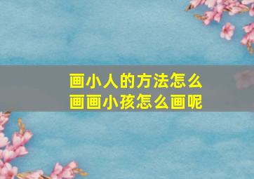 画小人的方法怎么画画小孩怎么画呢