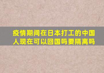 疫情期间在日本打工的中国人现在可以回国吗要隔离吗