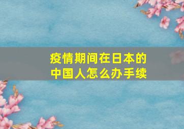 疫情期间在日本的中国人怎么办手续