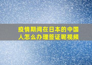 疫情期间在日本的中国人怎么办理签证呢视频