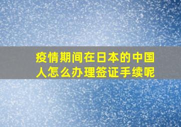 疫情期间在日本的中国人怎么办理签证手续呢