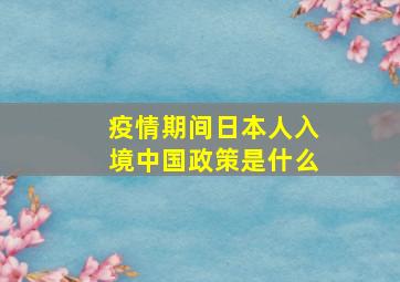 疫情期间日本人入境中国政策是什么