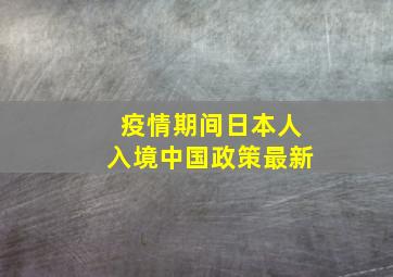 疫情期间日本人入境中国政策最新