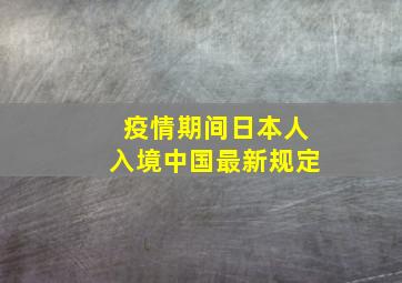 疫情期间日本人入境中国最新规定