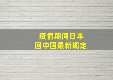 疫情期间日本回中国最新规定