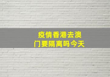 疫情香港去澳门要隔离吗今天