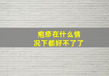 疱疹在什么情况下都好不了了