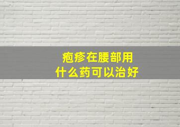 疱疹在腰部用什么药可以治好