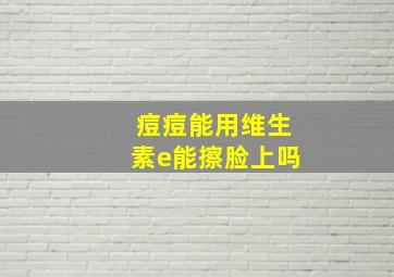 痘痘能用维生素e能擦脸上吗