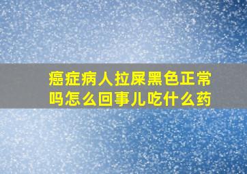 癌症病人拉屎黑色正常吗怎么回事儿吃什么药