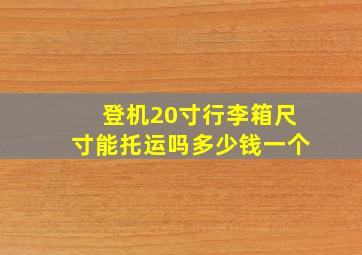 登机20寸行李箱尺寸能托运吗多少钱一个