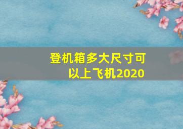 登机箱多大尺寸可以上飞机2020