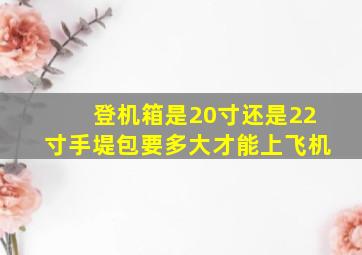 登机箱是20寸还是22寸手堤包要多大才能上飞机