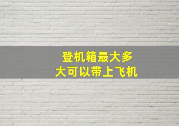 登机箱最大多大可以带上飞机