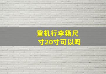 登机行李箱尺寸20寸可以吗