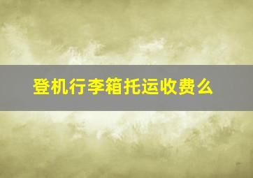 登机行李箱托运收费么