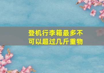 登机行李箱最多不可以超过几斤重物