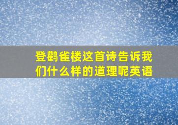 登鹳雀楼这首诗告诉我们什么样的道理呢英语