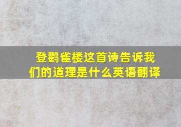 登鹳雀楼这首诗告诉我们的道理是什么英语翻译