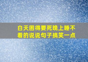 白天困得要死晚上睡不着的说说句子搞笑一点