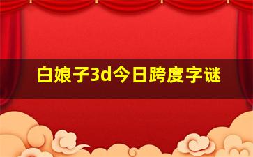 白娘子3d今日跨度字谜